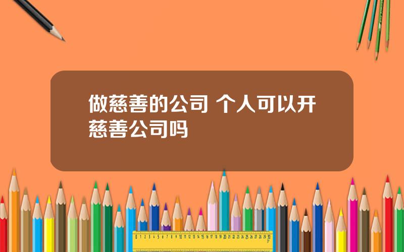 做慈善的公司 个人可以开慈善公司吗